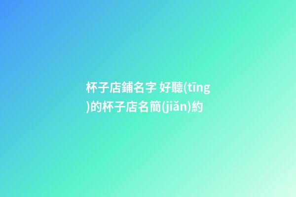 杯子店鋪名字 好聽(tīng)的杯子店名簡(jiǎn)約-第1張-店鋪起名-玄機(jī)派